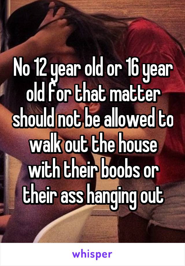 No 12 year old or 16 year old for that matter should not be allowed to walk out the house with their boobs or their ass hanging out