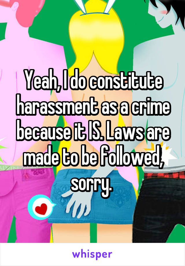 Yeah, I do constitute harassment as a crime because it IS. Laws are made to be followed, sorry. 