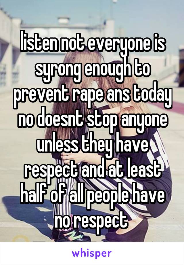 listen not everyone is syrong enough to prevent rape ans today no doesnt stop anyone unless they have respect and at least half of all people have no respect 