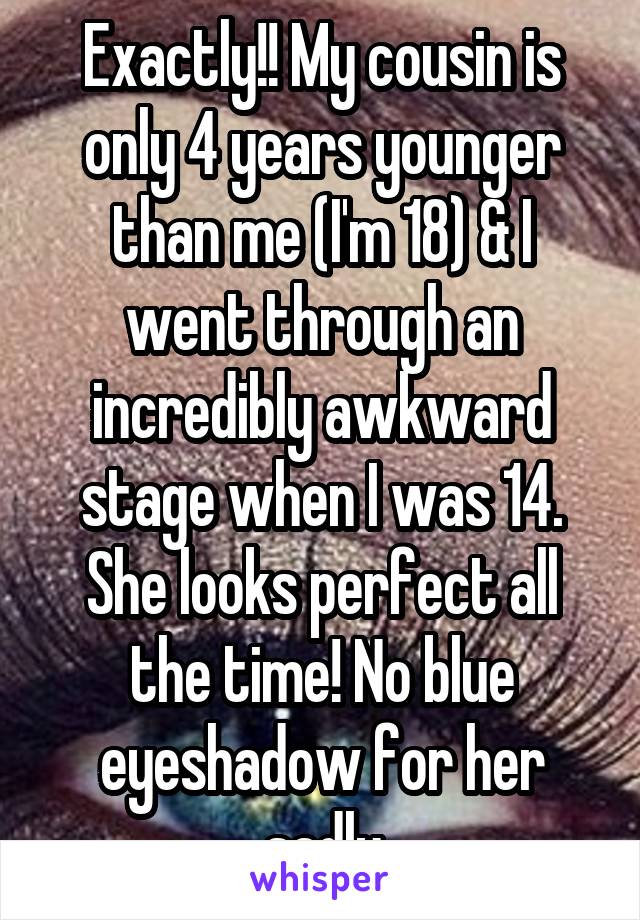 Exactly!! My cousin is only 4 years younger than me (I'm 18) & I went through an incredibly awkward stage when I was 14. She looks perfect all the time! No blue eyeshadow for her sadly
