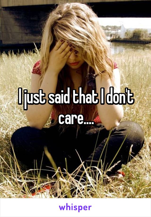 I just said that I don't care....