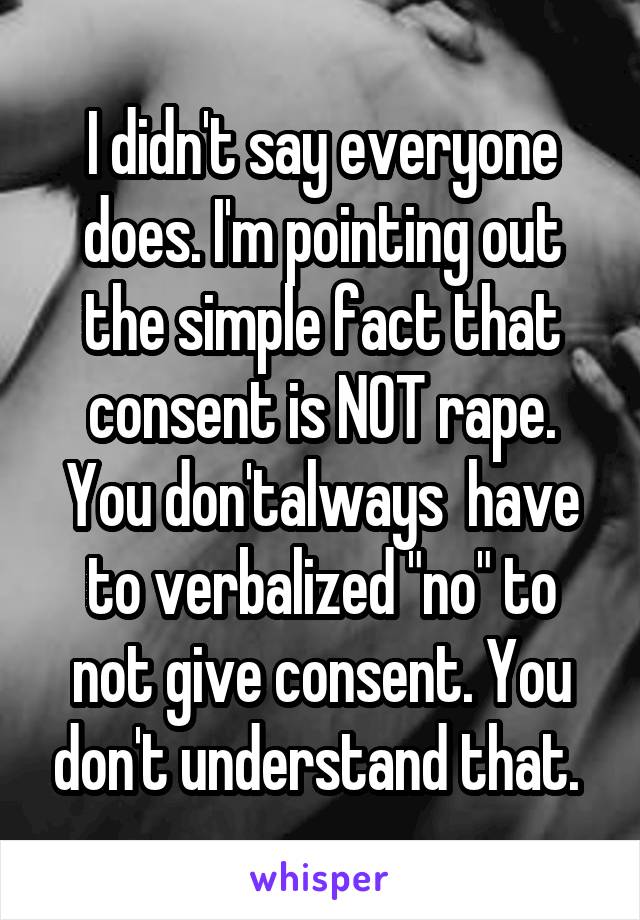 I didn't say everyone does. I'm pointing out the simple fact that consent is NOT rape. You don'talways  have to verbalized "no" to not give consent. You don't understand that. 