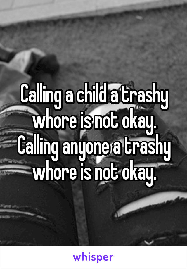 Calling a child a trashy whore is not okay. Calling anyone a trashy whore is not okay.