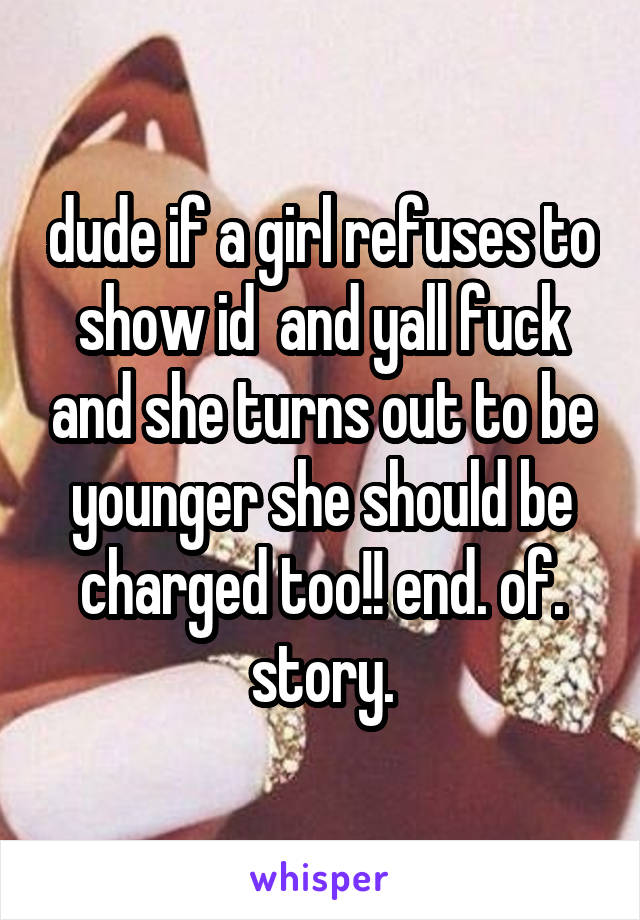 dude if a girl refuses to show id  and yall fuck and she turns out to be younger she should be charged too!! end. of. story.