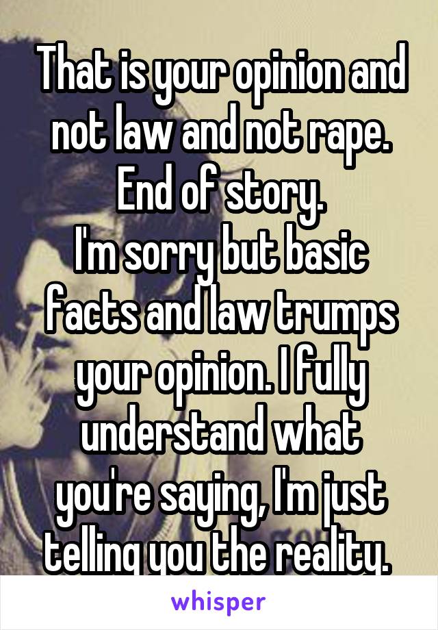 That is your opinion and not law and not rape. End of story.
I'm sorry but basic facts and law trumps your opinion. I fully understand what you're saying, I'm just telling you the reality. 