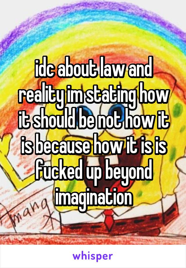 idc about law and reality im stating how it should be not how it is because how it is is fucked up beyond imagination