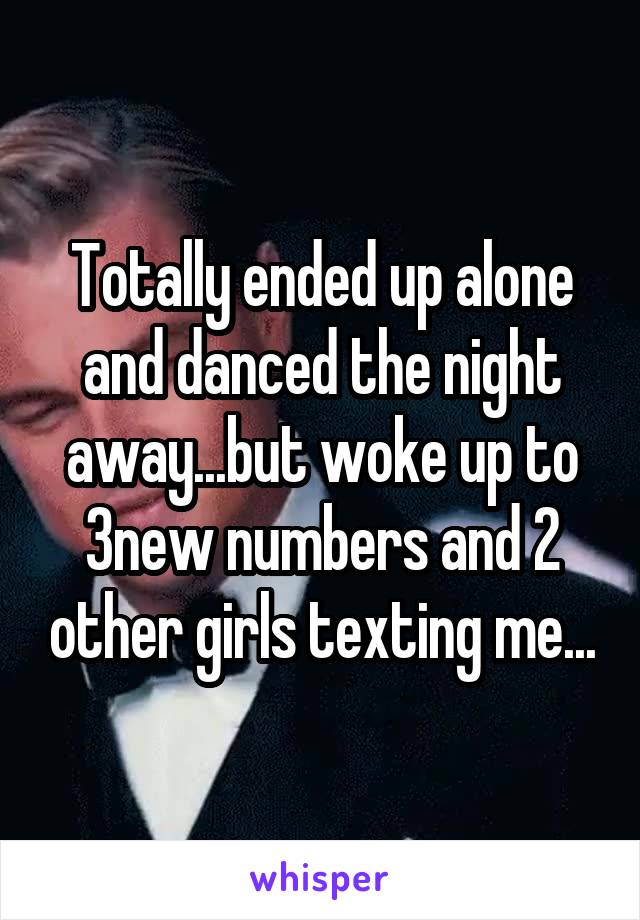 Totally ended up alone and danced the night away...but woke up to 3new numbers and 2 other girls texting me...