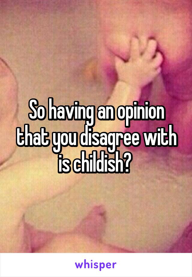 So having an opinion that you disagree with is childish? 