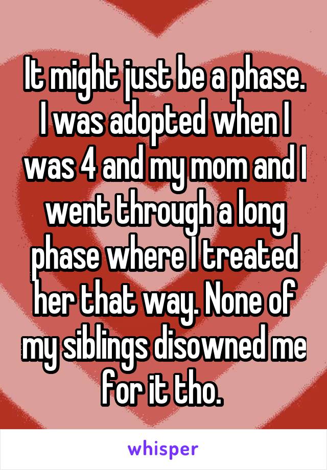 It might just be a phase. I was adopted when I was 4 and my mom and I went through a long phase where I treated her that way. None of my siblings disowned me for it tho. 