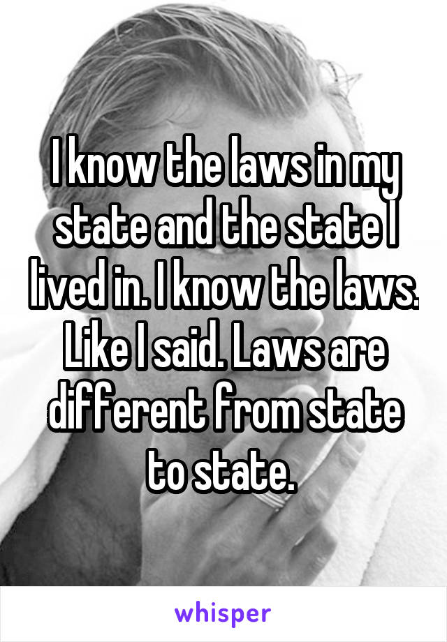 I know the laws in my state and the state I lived in. I know the laws. Like I said. Laws are different from state to state. 