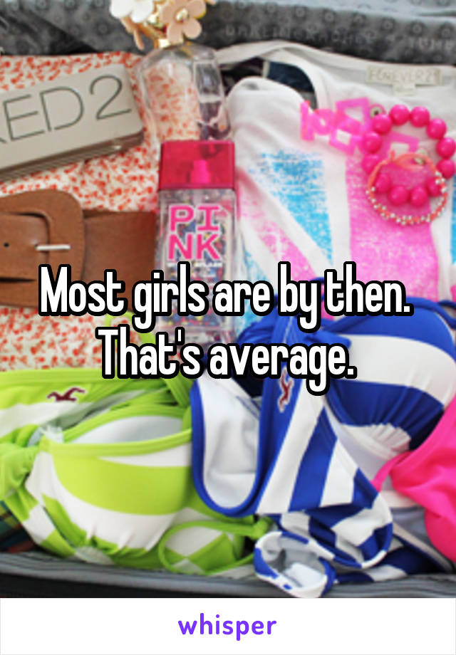 Most girls are by then. 
That's average. 