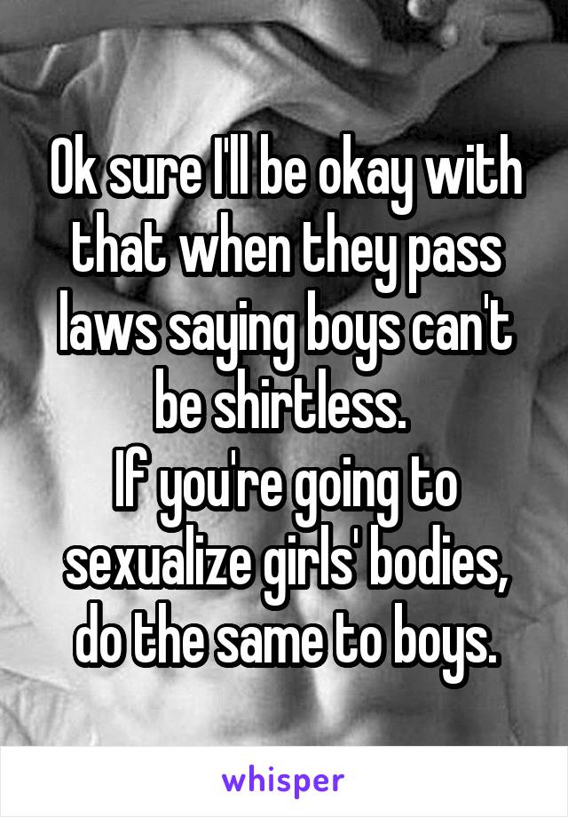 Ok sure I'll be okay with that when they pass laws saying boys can't be shirtless. 
If you're going to sexualize girls' bodies, do the same to boys.
