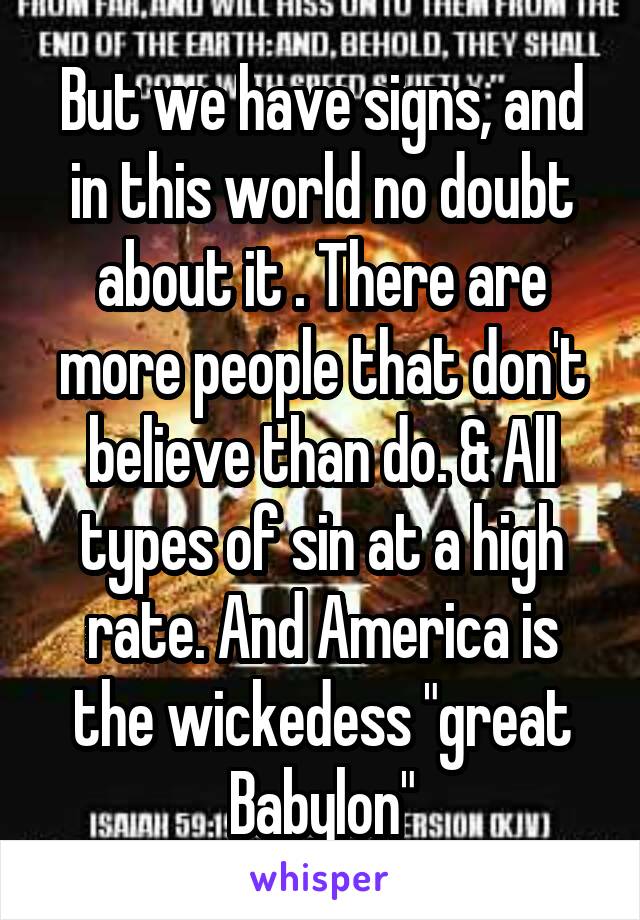 But we have signs, and in this world no doubt about it . There are more people that don't believe than do. & All types of sin at a high rate. And America is the wickedess "great Babylon"