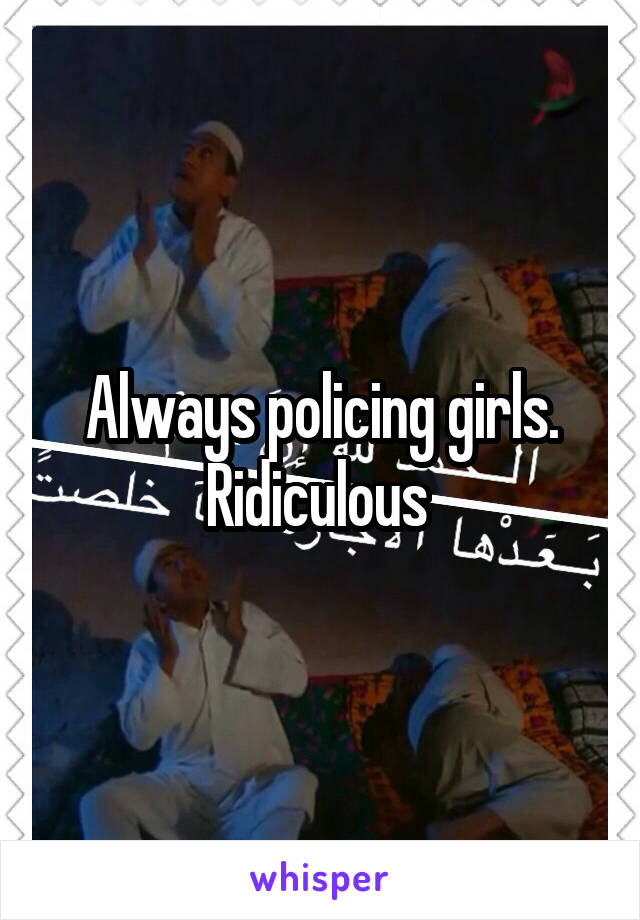Always policing girls. Ridiculous 