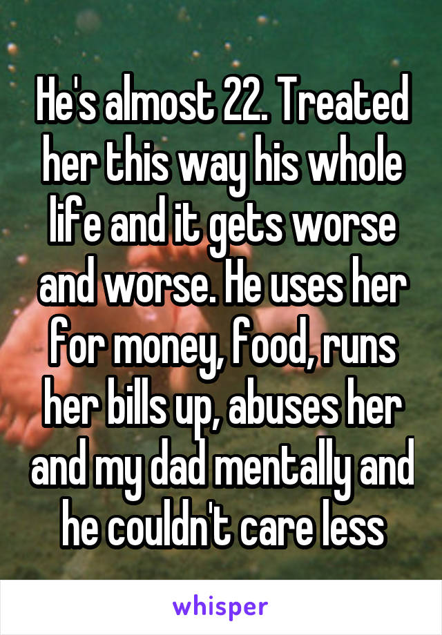 He's almost 22. Treated her this way his whole life and it gets worse and worse. He uses her for money, food, runs her bills up, abuses her and my dad mentally and he couldn't care less