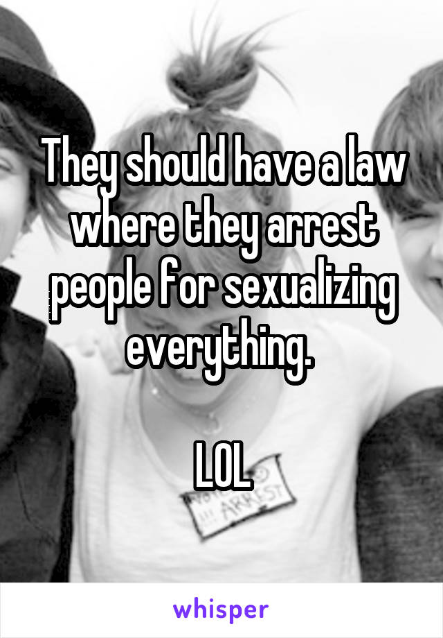 They should have a law where they arrest people for sexualizing everything. 

LOL
