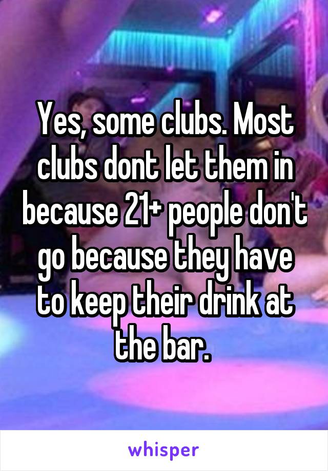 Yes, some clubs. Most clubs dont let them in because 21+ people don't go because they have to keep their drink at the bar. 