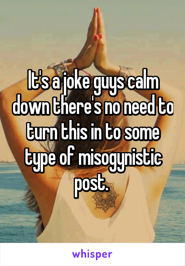 It's a joke guys calm down there's no need to turn this in to some type of misogynistic post. 