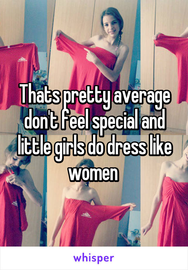 Thats pretty average don't feel special and little girls do dress like women 