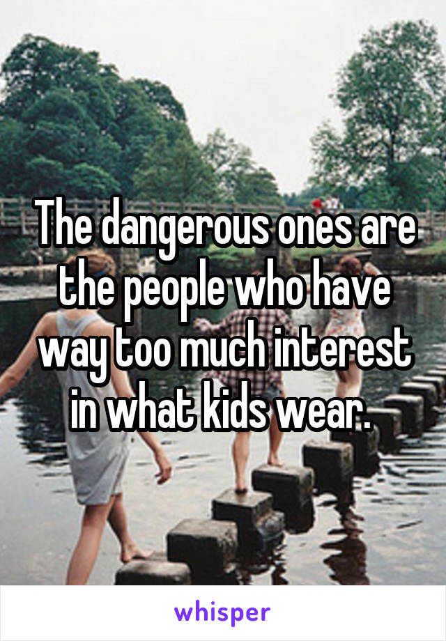 The dangerous ones are the people who have way too much interest in what kids wear. 