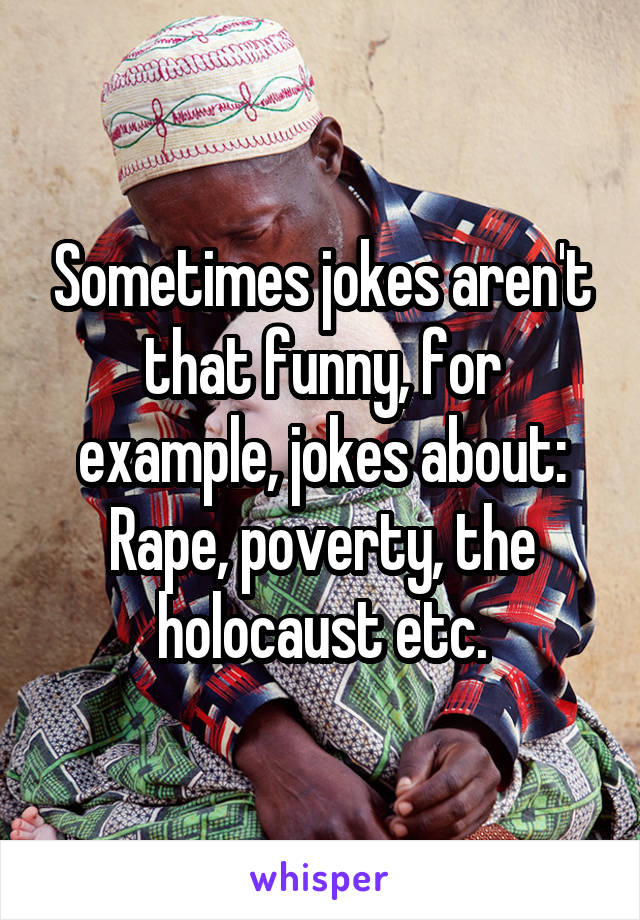 Sometimes jokes aren't that funny, for example, jokes about: Rape, poverty, the holocaust etc.