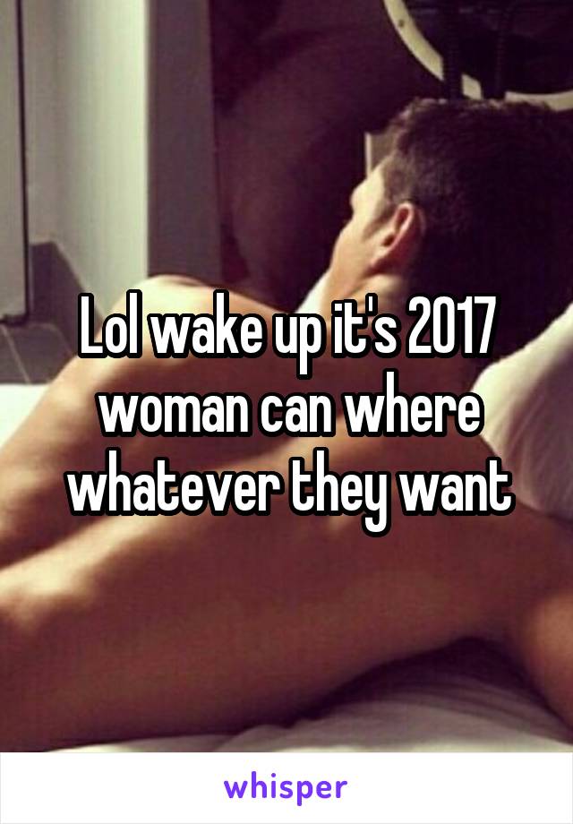 Lol wake up it's 2017 woman can where whatever they want