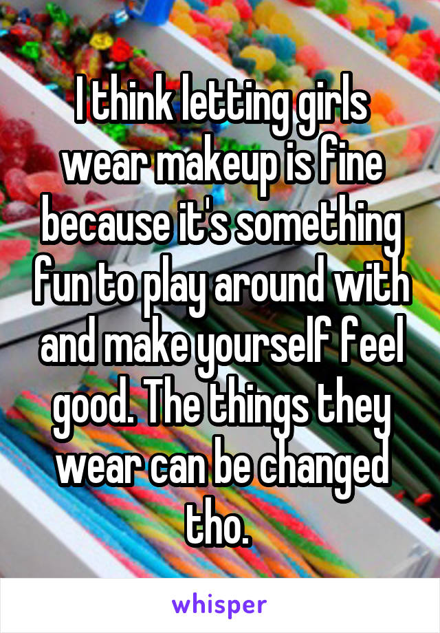 I think letting girls wear makeup is fine because it's something fun to play around with and make yourself feel good. The things they wear can be changed tho. 
