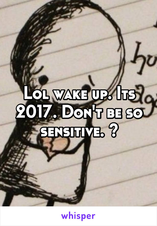 Lol wake up. Its 2017. Don't be so sensitive. 😂