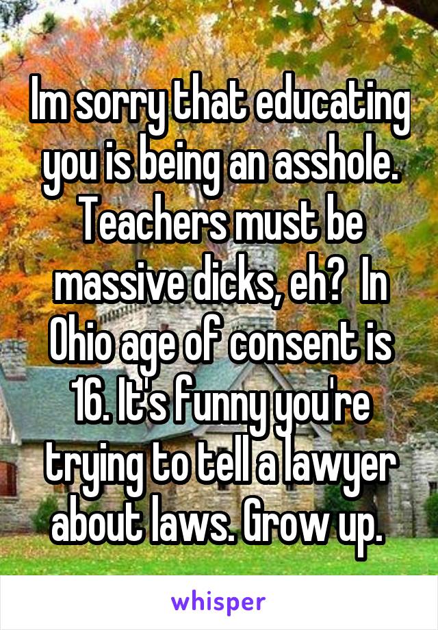 Im sorry that educating you is being an asshole. Teachers must be massive dicks, eh?  In Ohio age of consent is 16. It's funny you're trying to tell a lawyer about laws. Grow up. 