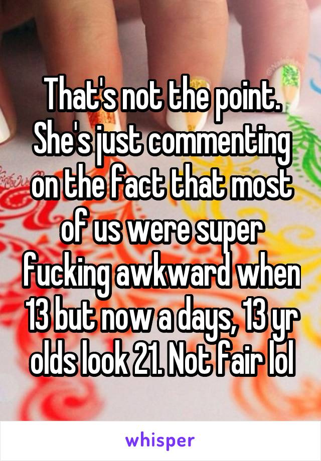 That's not the point. She's just commenting on the fact that most of us were super fucking awkward when 13 but now a days, 13 yr olds look 21. Not fair lol