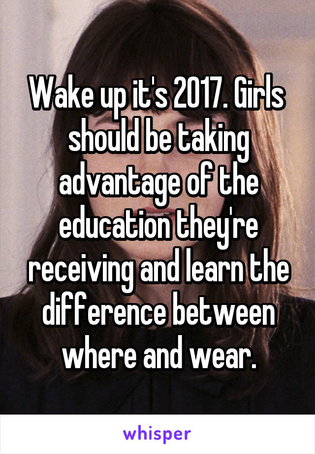 Wake up it's 2017. Girls  should be taking advantage of the education they're receiving and learn the difference between where and wear.