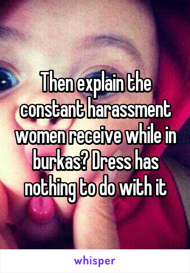 Then explain the constant harassment women receive while in burkas? Dress has nothing to do with it