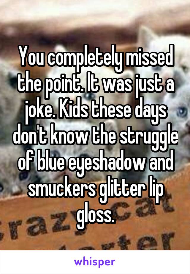 You completely missed the point. It was just a joke. Kids these days don't know the struggle of blue eyeshadow and smuckers glitter lip gloss.