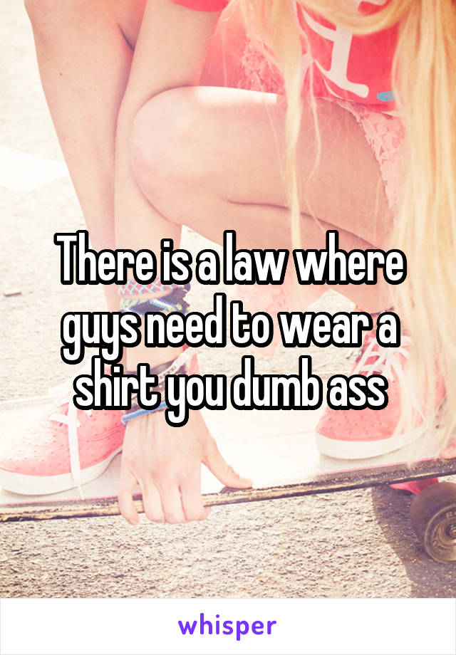 There is a law where guys need to wear a shirt you dumb ass