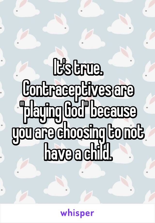 It's true. Contraceptives are "playing God" because you are choosing to not have a child.