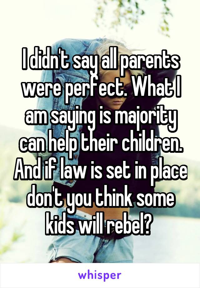 I didn't say all parents were perfect. What I am saying is majority can help their children. And if law is set in place don't you think some kids will rebel? 