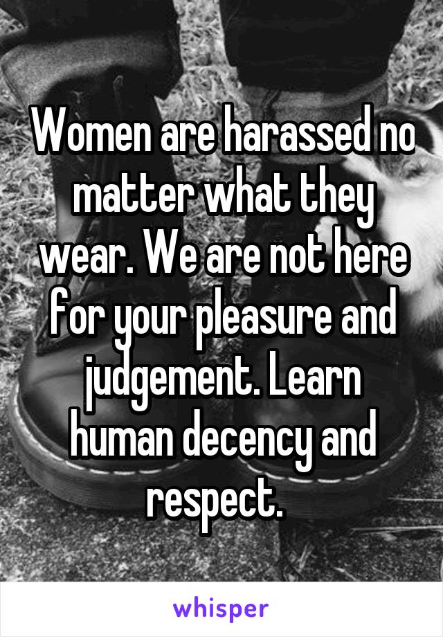 Women are harassed no matter what they wear. We are not here for your pleasure and judgement. Learn human decency and respect.  