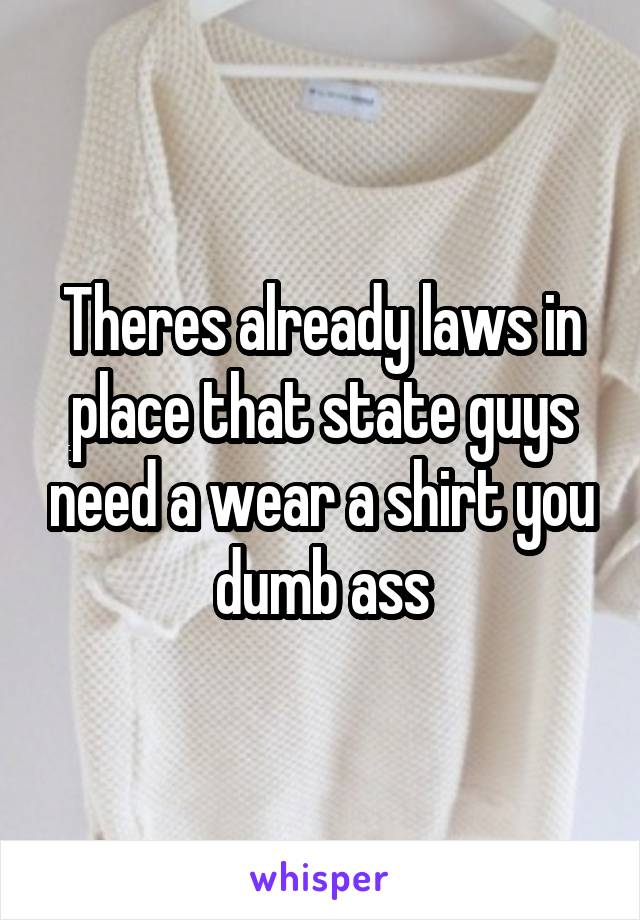 Theres already laws in place that state guys need a wear a shirt you dumb ass