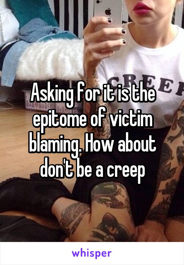 Asking for it is the epitome of victim blaming. How about don't be a creep