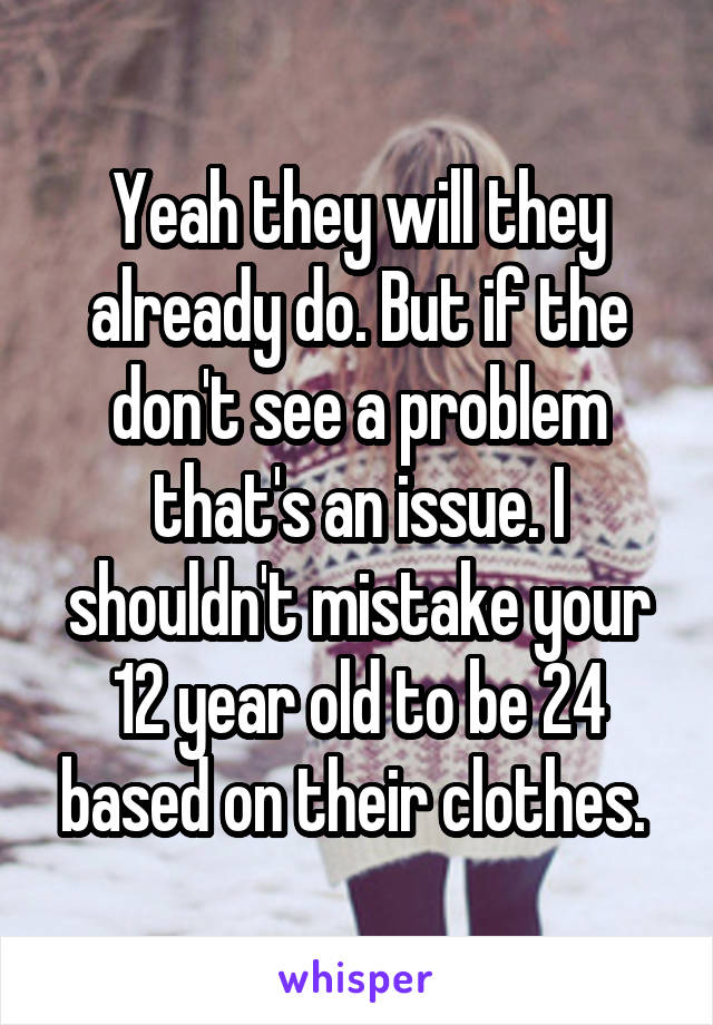 Yeah they will they already do. But if the don't see a problem that's an issue. I shouldn't mistake your 12 year old to be 24 based on their clothes. 