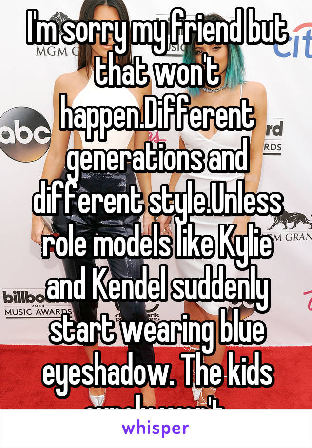 I'm sorry my friend but that won't happen.Different generations and different style.Unless role models like Kylie and Kendel suddenly start wearing blue eyeshadow. The kids surely won't 