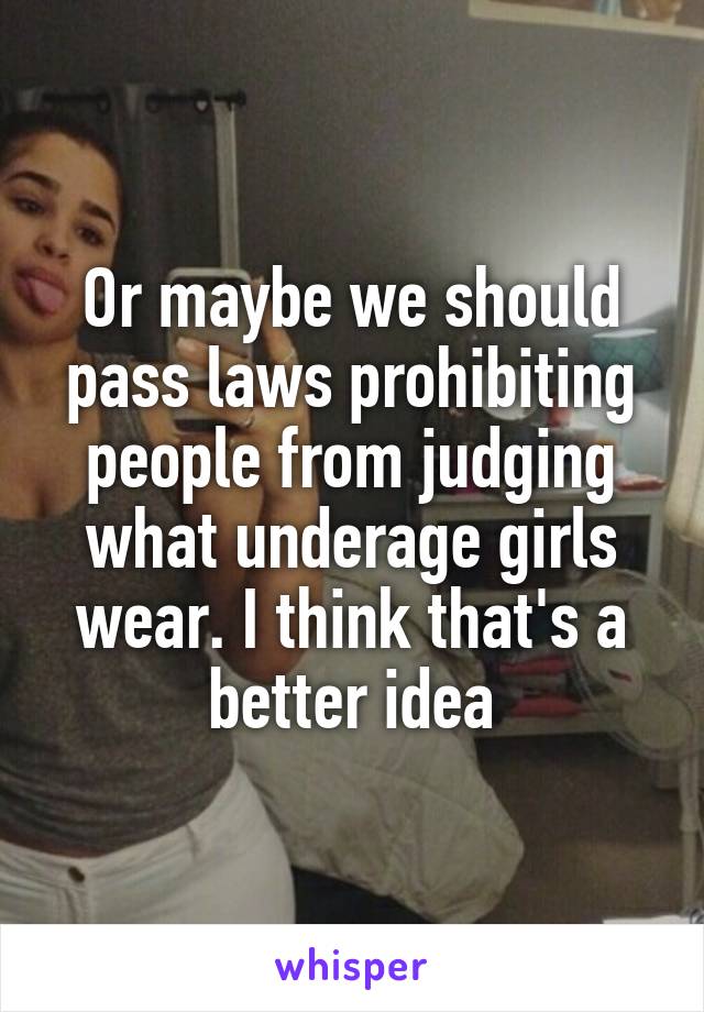 Or maybe we should pass laws prohibiting people from judging what underage girls wear. I think that's a better idea