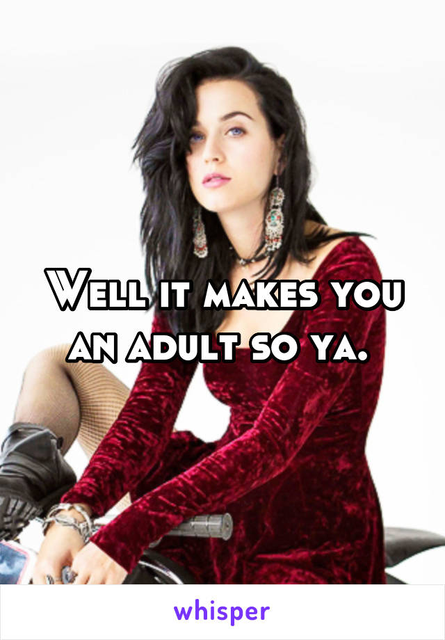 Well it makes you an adult so ya. 