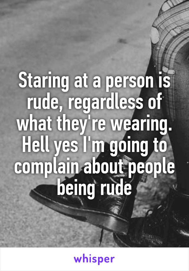 Staring at a person is rude, regardless of what they're wearing. Hell yes I'm going to complain about people being rude
