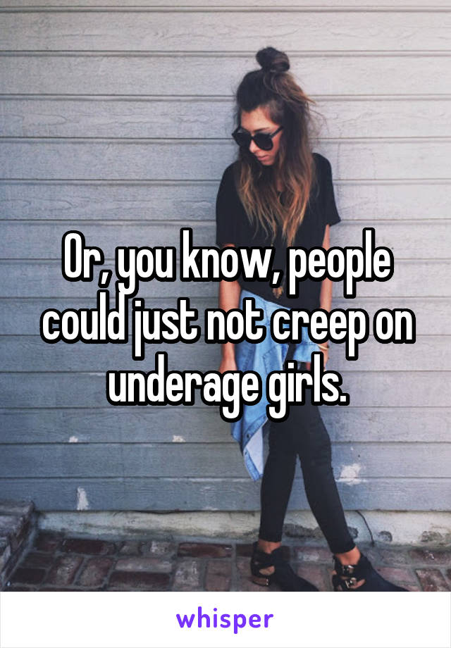 Or, you know, people could just not creep on underage girls.