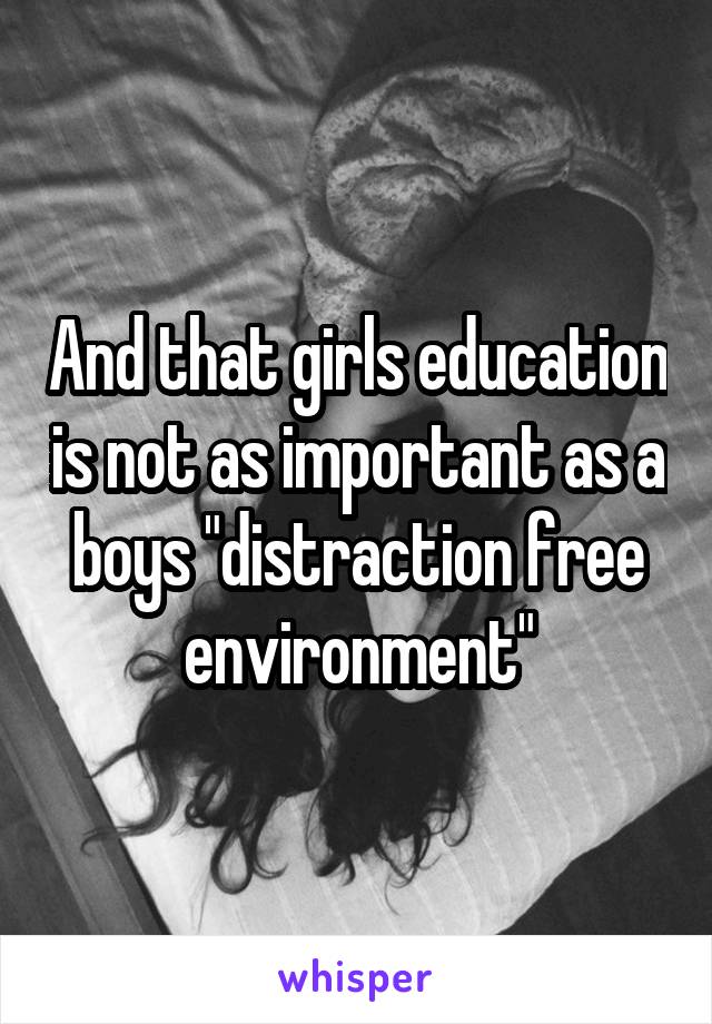 And that girls education is not as important as a boys "distraction free environment"