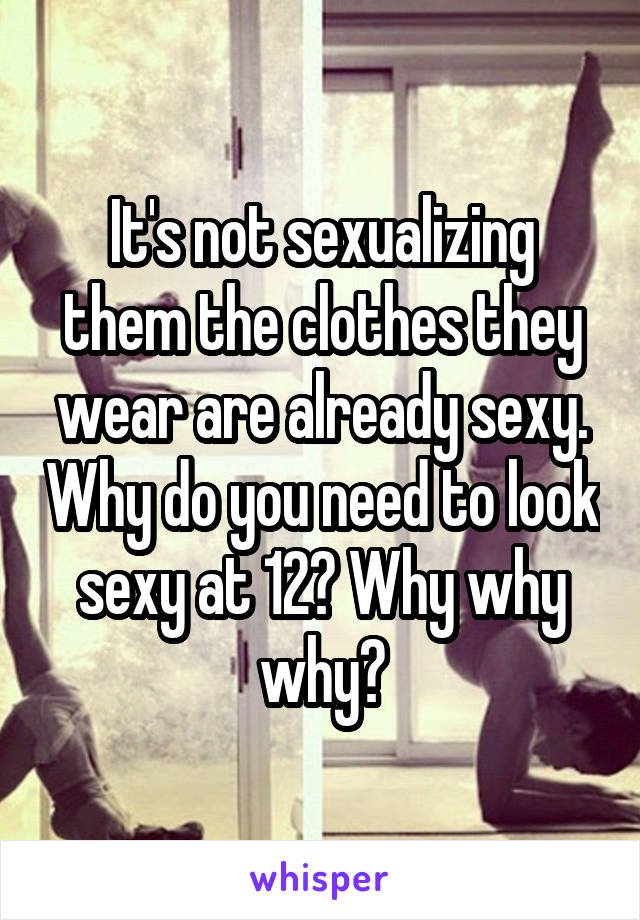 It's not sexualizing them the clothes they wear are already sexy. Why do you need to look sexy at 12? Why why why?