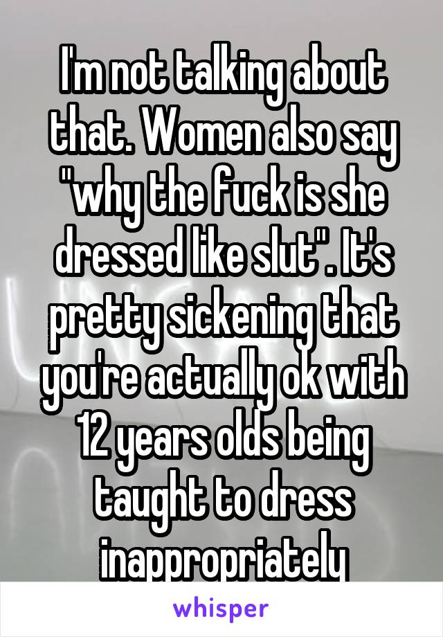 I'm not talking about that. Women also say "why the fuck is she dressed like slut". It's pretty sickening that you're actually ok with 12 years olds being taught to dress inappropriately