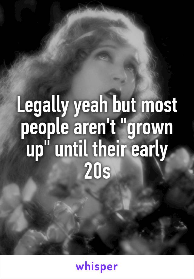 Legally yeah but most people aren't "grown up" until their early 20s