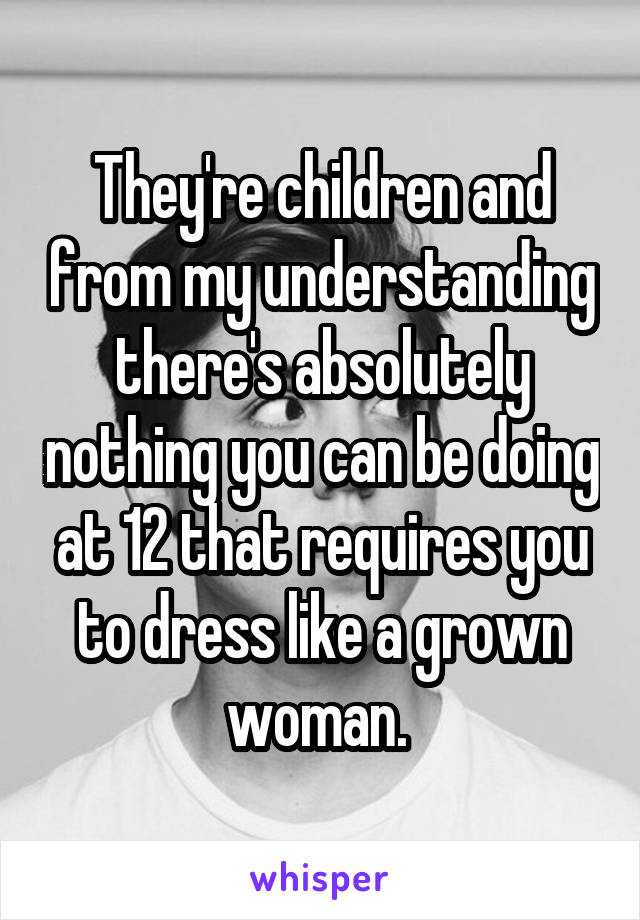 They're children and from my understanding there's absolutely nothing you can be doing at 12 that requires you to dress like a grown woman. 